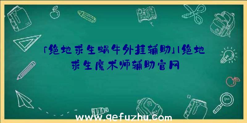 「绝地求生蜗牛外挂辅助」|绝地求生魔术师辅助官网